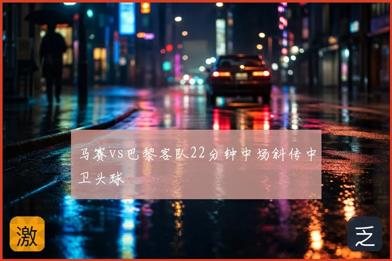 马赛vs巴黎客队22分钟中场斜传中卫头球